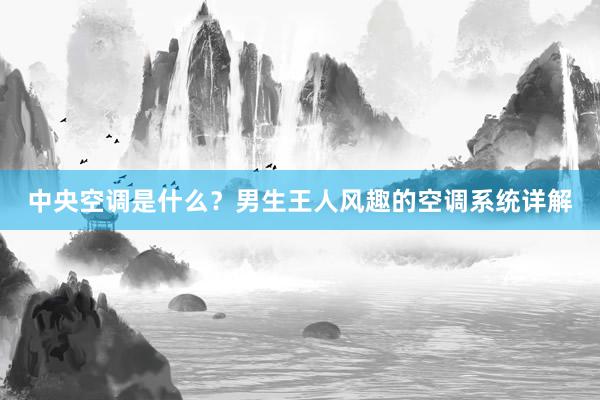 中央空调是什么？男生王人风趣的空调系统详解