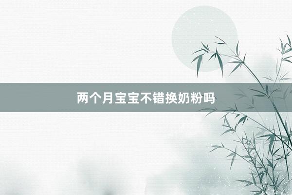 两个月宝宝不错换奶粉吗