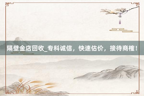 隔壁金店回收_专科诚信，快速估价，接待商榷！