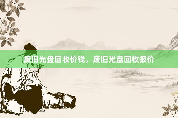 废旧光盘回收价钱，废旧光盘回收报价