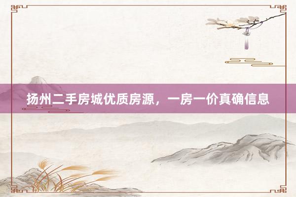 扬州二手房城优质房源，一房一价真确信息